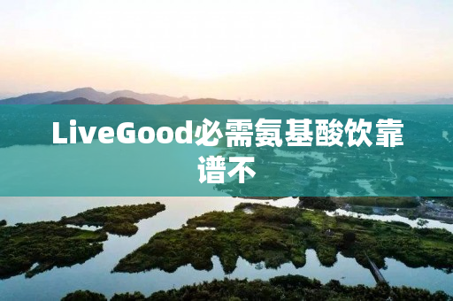 LiveGood必需氨基酸饮靠谱不