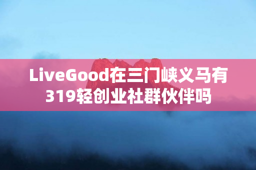 LiveGood在三门峡义马有319轻创业社群伙伴吗