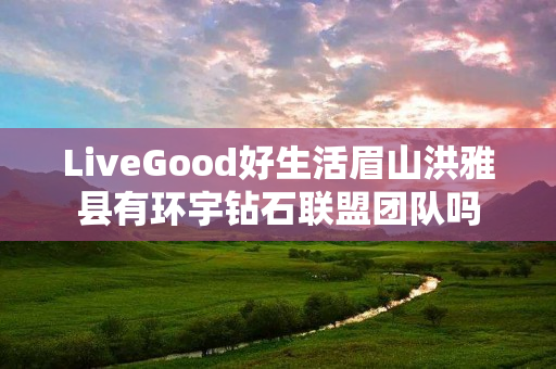 LiveGood好生活眉山洪雅县有环宇钻石联盟团队吗