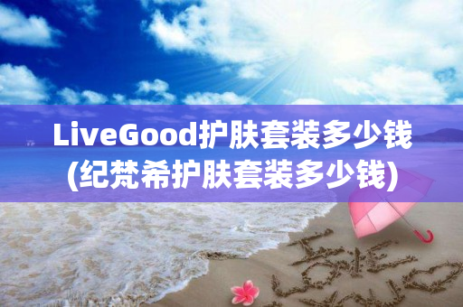 LiveGood护肤套装多少钱(纪梵希护肤套装多少钱)