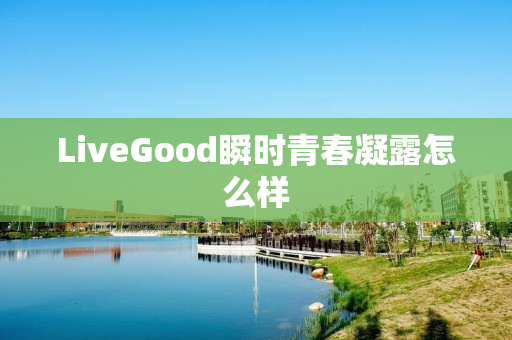 LiveGood瞬时青春凝露怎么样