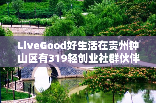 LiveGood好生活在贵州钟山区有319轻创业社群伙伴吗