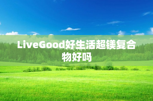 LiveGood好生活超镁复合物好吗