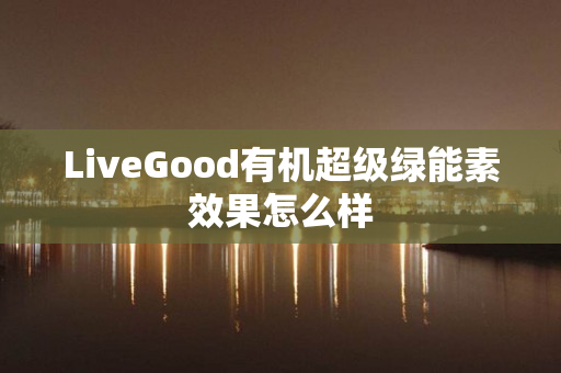 LiveGood有机超级绿能素效果怎么样