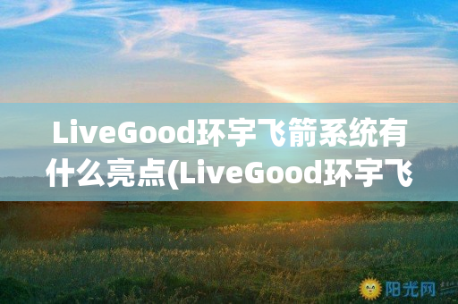 LiveGood环宇飞箭系统有什么亮点(LiveGood环宇飞箭系统)