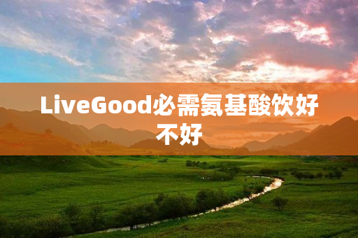 LiveGood必需氨基酸饮好不好