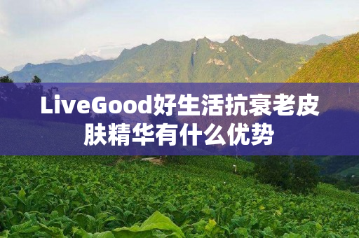 LiveGood好生活抗衰老皮肤精华有什么优势