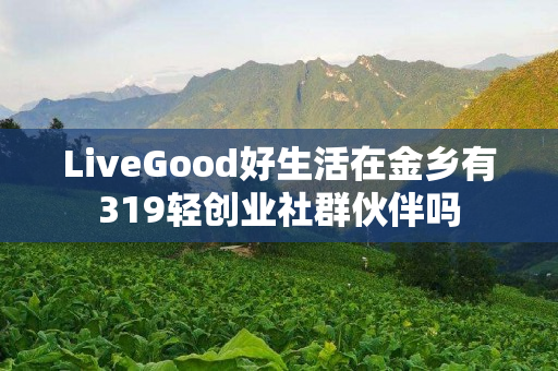 LiveGood好生活在金乡有319轻创业社群伙伴吗