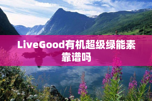 LiveGood有机超级绿能素靠谱吗