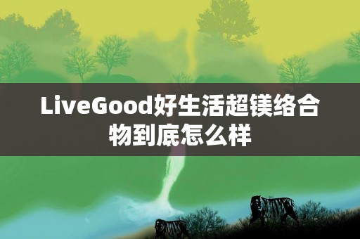 LiveGood好生活超镁络合物到底怎么样