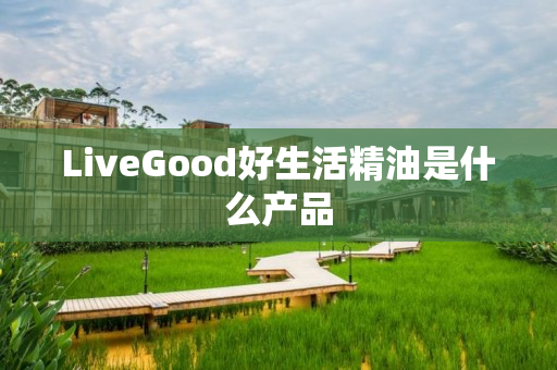 LiveGood好生活精油是什么产品