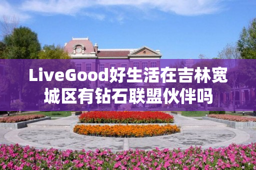 LiveGood好生活在吉林宽城区有钻石联盟伙伴吗