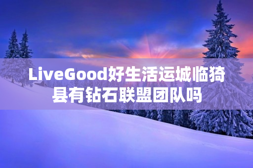 LiveGood好生活运城临猗县有钻石联盟团队吗