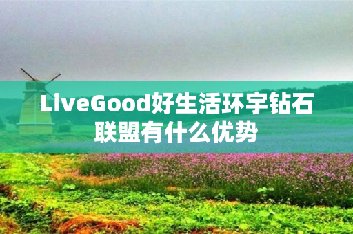 LiveGood好生活环宇钻石联盟有什么优势