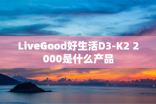 LiveGood好生活D3-K2 2000是什么产品