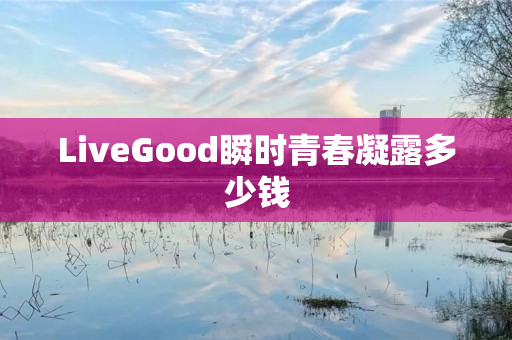 LiveGood瞬时青春凝露多少钱