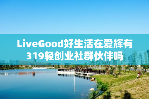 LiveGood好生活在爱辉有319轻创业社群伙伴吗