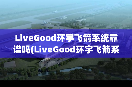 LiveGood环宇飞箭系统靠谱吗(LiveGood环宇飞箭系统)