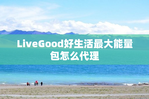 LiveGood好生活最大能量包怎么代理