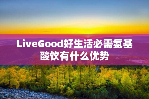 LiveGood好生活必需氨基酸饮有什么优势