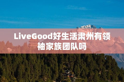 LiveGood好生活肃州有领袖家族团队吗