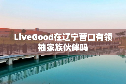 LiveGood在辽宁营口有领袖家族伙伴吗